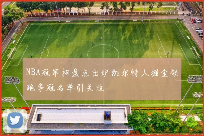 NBA冠军相盘点出炉凯尔特人掘金领跑争冠名单引关注
