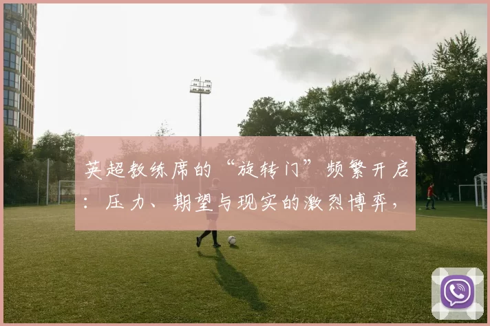英超教练席的“旋转门”频繁开启：压力、期望与现实的激烈博弈，下课成常态_主帅_欧冠_曼联