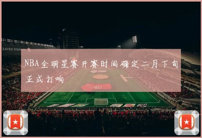 NBA全明星赛开赛时间确定二月下旬正式打响