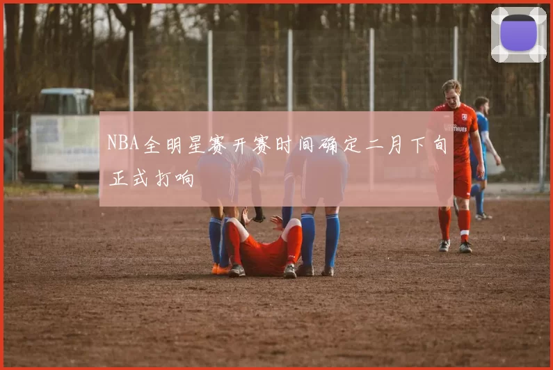 NBA全明星赛开赛时间确定二月下旬正式打响
