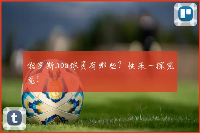 俄罗斯nba球员有哪些？快来一探究竟！