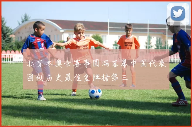 北京冬奥会赛事圆满落幕中国代表团创历史最佳金牌榜第三