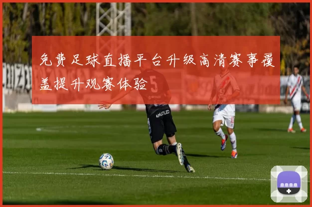 免费足球直播平台升级高清赛事覆盖提升观赛体验