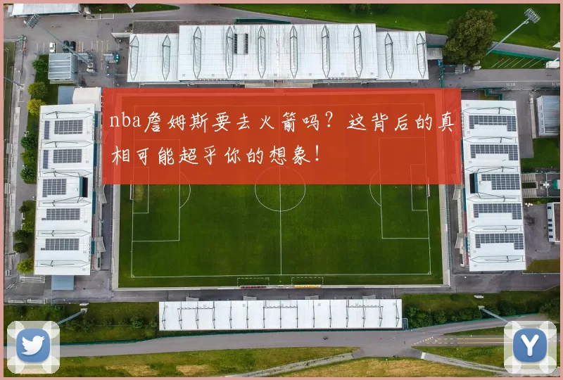 nba詹姆斯要去火箭吗？这背后的真相可能超乎你的想象！