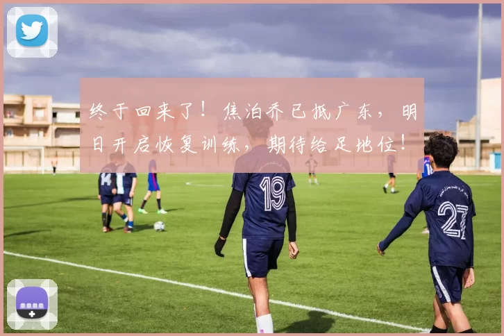 终于回来了！焦泊乔已抵广东，明日开启恢复训练，期待给足地位！