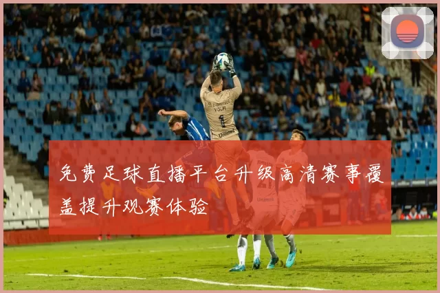 免费足球直播平台升级高清赛事覆盖提升观赛体验