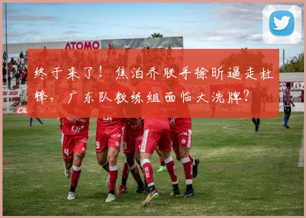 终于来了！焦泊乔联手徐昕逼走杜锋，广东队教练组面临大洗牌？