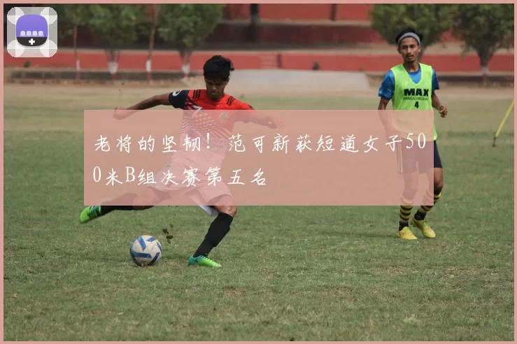 老将的坚韧！范可新获短道女子500米B组决赛第五名