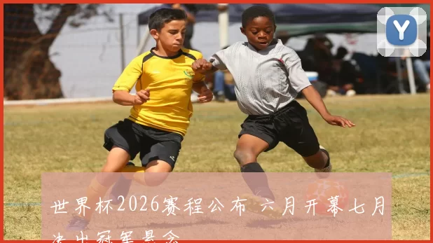 世界杯2026赛程公布 六月开幕七月决出冠军悬念