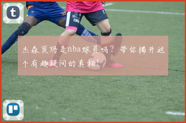 杰森莫玛是nba球员吗？带你揭开这个有趣疑问的真相！