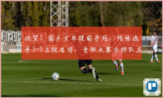 祝贺！国乒女单提前夺冠，陪练选手3-1击败名将，晋级决赛会师队友