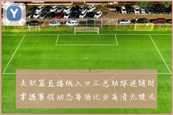 美职篮直播线入口汇总助球迷随时掌握赛程动态每场比分高清无缝流畅