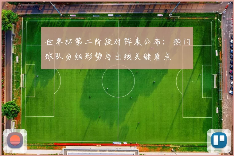 世界杯第二阶段对阵表公布：热门球队分组形势与出线关键看点