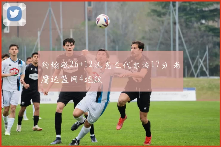 约翰逊26+12沃克兰代尔均17分 老鹰送篮网4连败