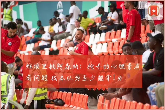 维埃里批阿森纳：枪手的心理素质有问题 我本以为至少能拿1分