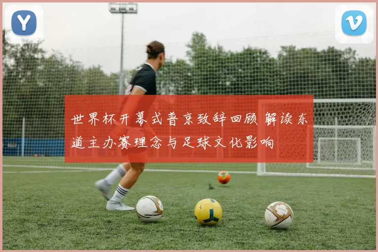 世界杯开幕式普京致辞回顾 解读东道主办赛理念与足球文化影响