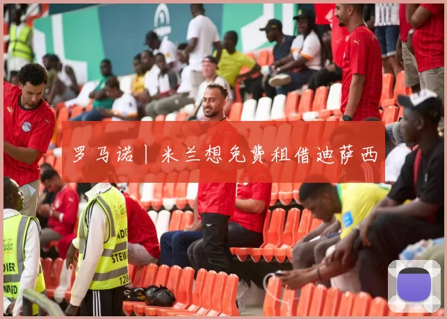 罗马诺丨米兰想免费租借迪萨西