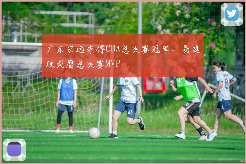 广东宏远夺得CBA总决赛冠军，易建联荣膺总决赛MVP