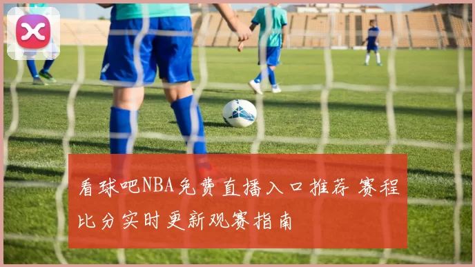 看球吧NBA免费直播入口推荐 赛程比分实时更新观赛指南