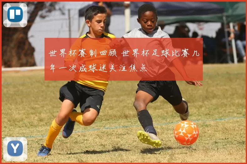 世界杯赛制回顾 世界杯足球比赛几年一次成球迷关注焦点