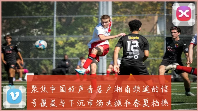 聚焦中国好声音落户湘南频道的信号覆盖与下沉市场共振和春夏档热度突破