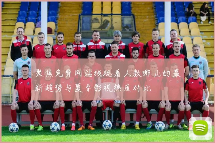 聚焦免费网站线观看人数哪儿的最新趋势与夏季影视热度对比