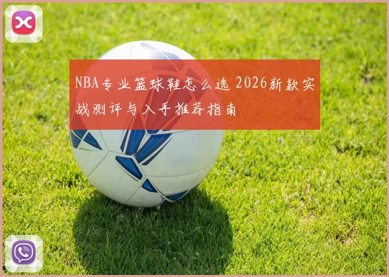 NBA专业篮球鞋怎么选 2026新款实战测评与入手推荐指南