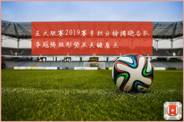 五大联赛2019赛季积分榜揭晓各队争冠降级形势及关键看点