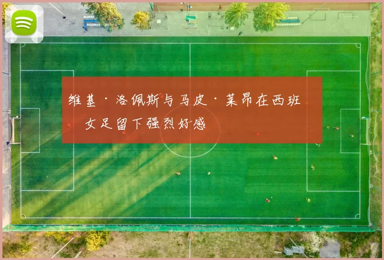 维基·洛佩斯与马皮·莱昂在西班牙女足留下强烈好感