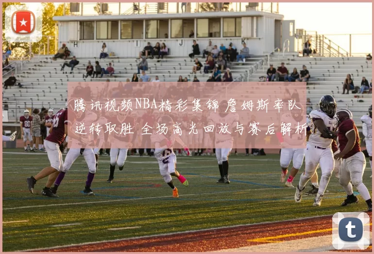 腾讯视频NBA精彩集锦 詹姆斯率队逆转取胜 全场高光回放与赛后解析