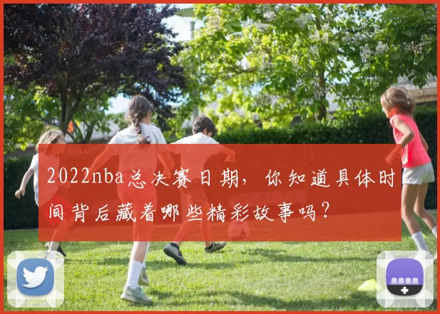 2022nba总决赛日期，你知道具体时间背后藏着哪些精彩故事吗？