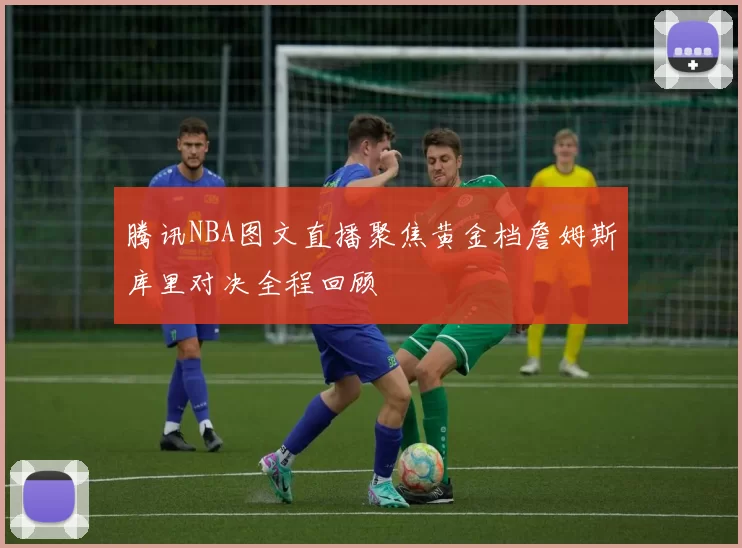 腾讯NBA图文直播聚焦黄金档詹姆斯库里对决全程回顾