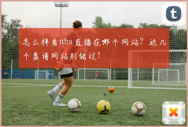怎么样看nba直播在哪个网站？这几个靠谱网站别错过！