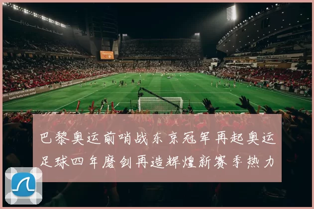 巴黎奥运前哨战东京冠军再起奥运足球四年磨剑再造辉煌新赛季热力秀